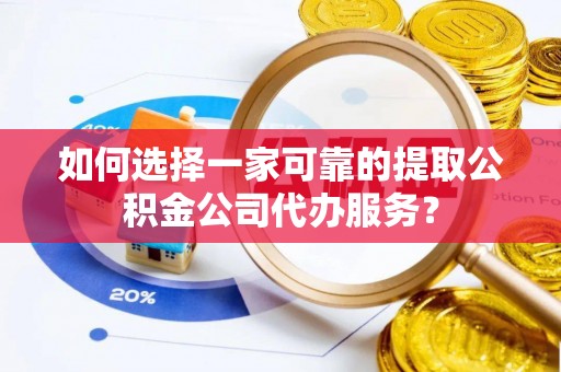 汶上如何选择一家可靠的提取公积金公司代办服务？