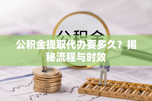 汶上公积金提取代办要多久？揭秘流程与时效