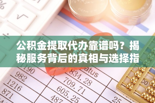 汶上公积金提取代办靠谱吗？揭秘服务背后的真相与选择指南