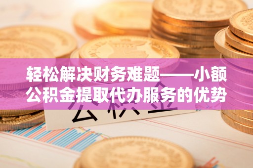 汶上轻松解决财务难题——小额公积金提取代办服务的优势与选择指南