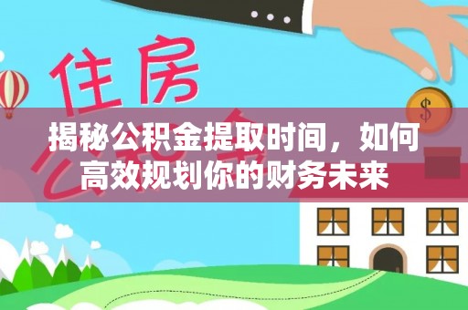汶上揭秘公积金提取时间，如何高效规划你的财务未来