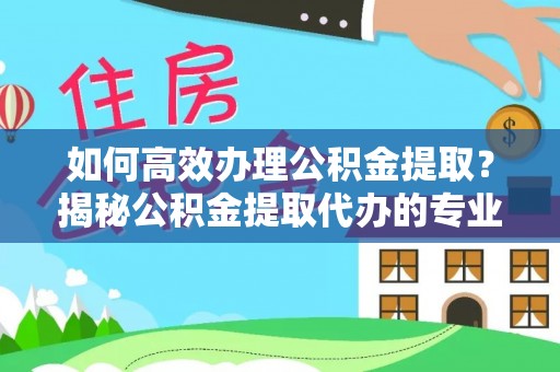 汶上如何高效办理公积金提取？揭秘公积金提取代办的专业服务