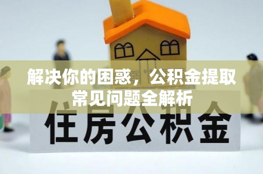 汶上解决你的困惑，公积金提取常见问题全解析