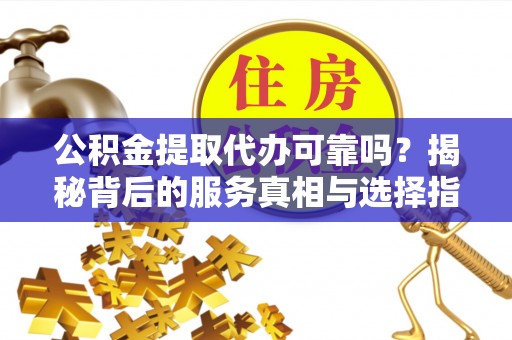 汶上公积金提取代办可靠吗？揭秘背后的服务真相与选择指南