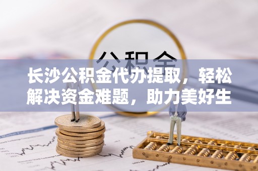汶上长沙公积金代办提取，轻松解决资金难题，助力美好生活