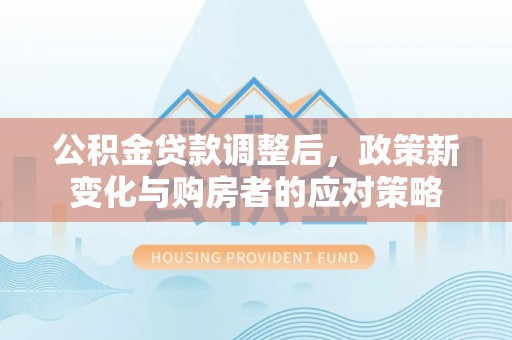 汶上公积金贷款调整后，政策新变化与购房者的应对策略
