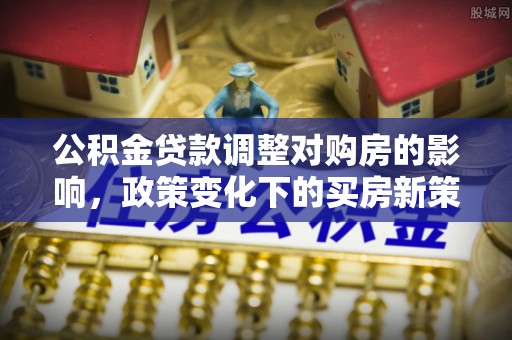 汶上公积金贷款调整对购房的影响，政策变化下的买房新策略