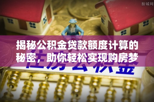 汶上揭秘公积金贷款额度计算的秘密，助你轻松实现购房梦想