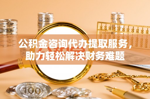 汶上公积金咨询代办提取服务，助力轻松解决财务难题