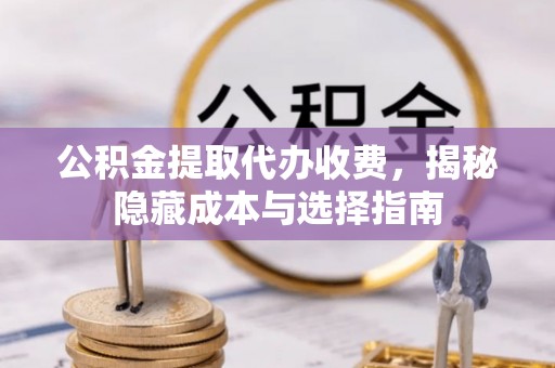 汶上公积金提取代办收费，揭秘隐藏成本与选择指南