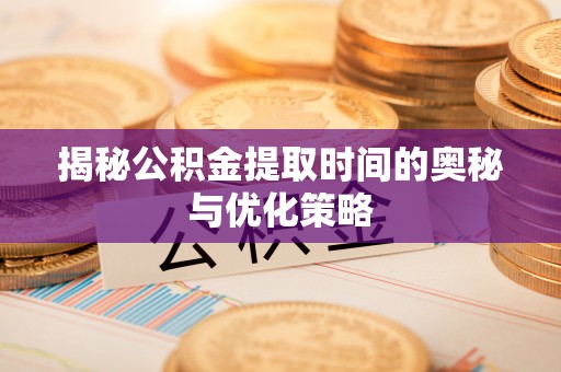 汶上揭秘公积金提取时间的奥秘与优化策略