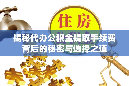 汶上揭秘代办公积金提取手续费背后的秘密与选择之道