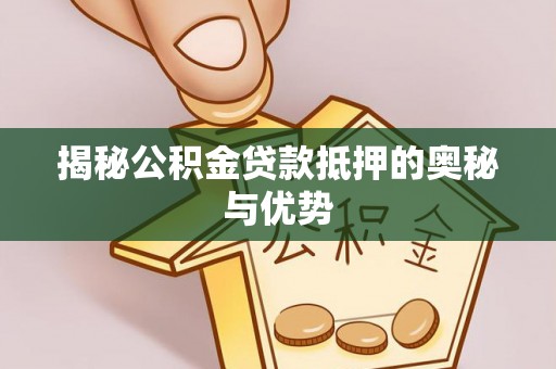 汶上揭秘公积金贷款抵押的奥秘与优势