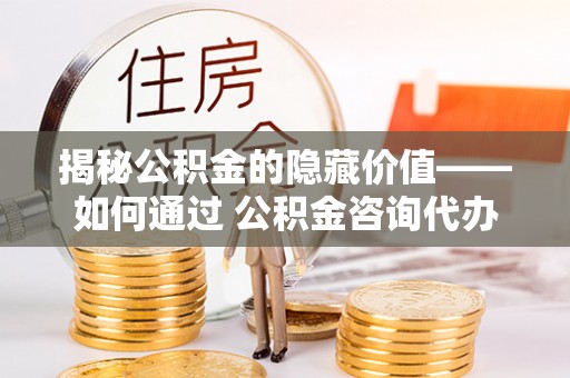 汶上揭秘公积金的隐藏价值——如何通过 公积金咨询代办提取 优化财富管理