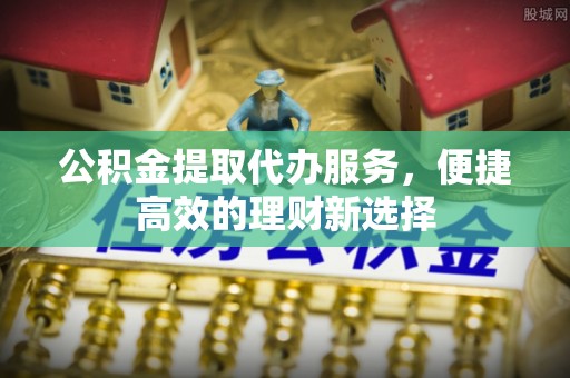 汶上公积金提取代办服务，便捷高效的理财新选择
