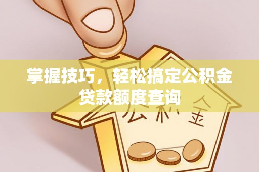 汶上掌握技巧，轻松搞定公积金贷款额度查询