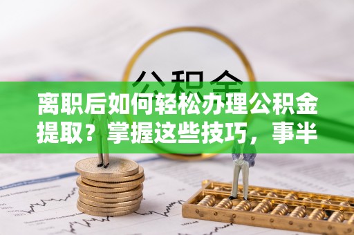 汶上离职后如何轻松办理公积金提取？掌握这些技巧，事半功倍！