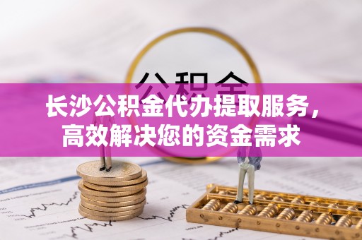 汶上长沙公积金代办提取服务，高效解决您的资金需求