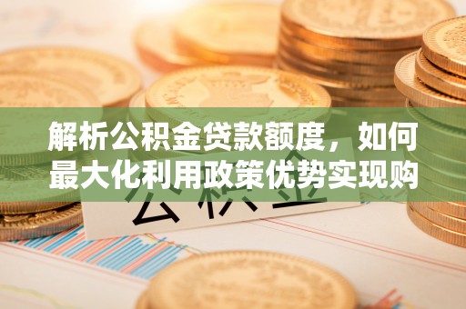 汶上解析公积金贷款额度，如何最大化利用政策优势实现购房梦想