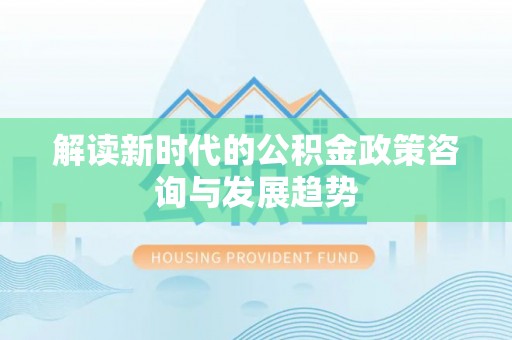 汶上解读新时代的公积金政策咨询与发展趋势