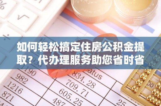 汶上如何轻松搞定住房公积金提取？代办理服务助您省时省力