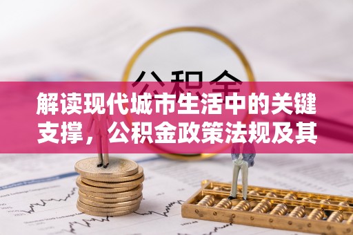 汶上解读现代城市生活中的关键支撑，公积金政策法规及其深远影响