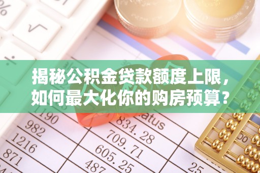 汶上揭秘公积金贷款额度上限，如何最大化你的购房预算？