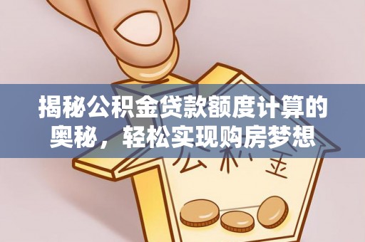 汶上揭秘公积金贷款额度计算的奥秘，轻松实现购房梦想