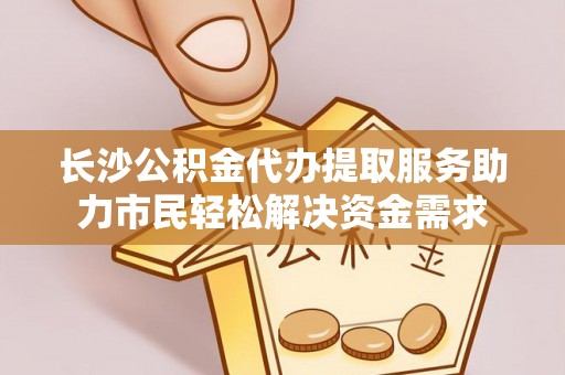 汶上长沙公积金代办提取服务助力市民轻松解决资金需求