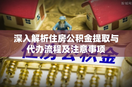 汶上深入解析住房公积金提取与代办流程及注意事项