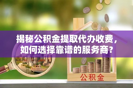 汶上揭秘公积金提取代办收费，如何选择靠谱的服务商？
