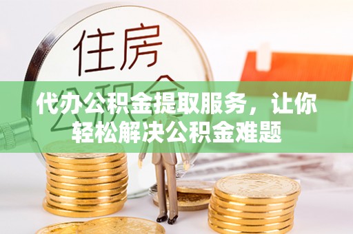 汶上代办公积金提取服务，让你轻松解决公积金难题