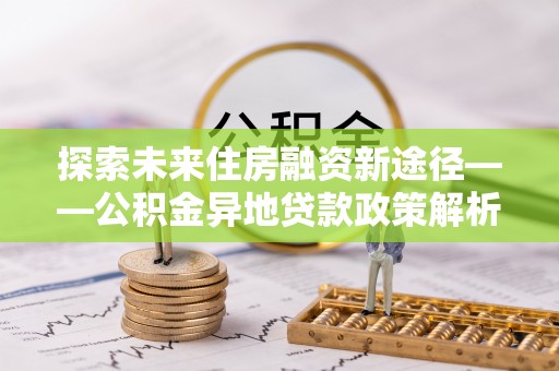 汶上探索未来住房融资新途径——公积金异地贷款政策解析与实践