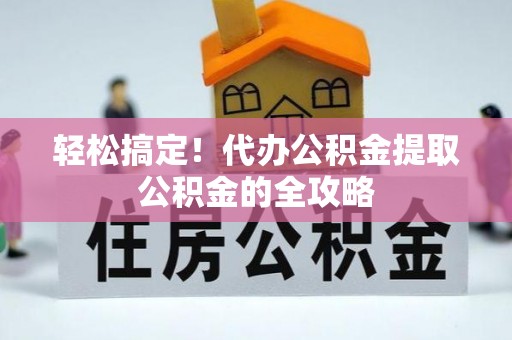 汶上轻松搞定！代办公积金提取公积金的全攻略