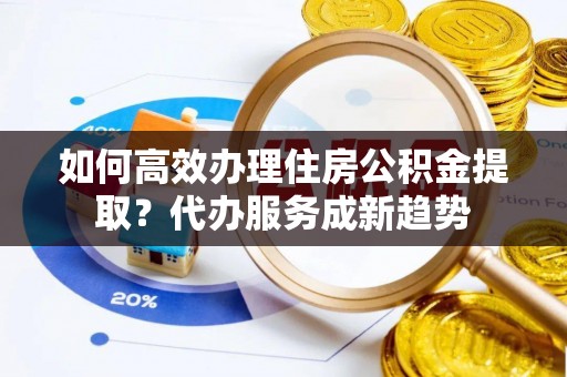 汶上如何高效办理住房公积金提取？代办服务成新趋势