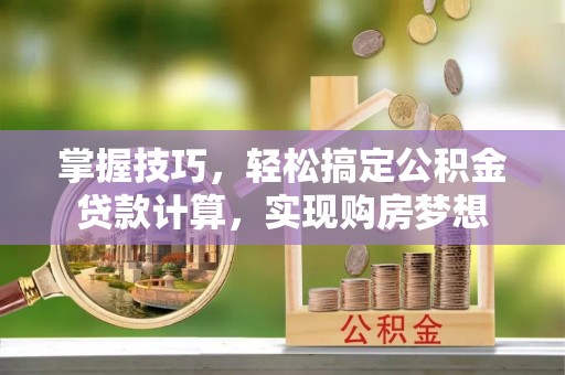 汶上掌握技巧，轻松搞定公积金贷款计算，实现购房梦想