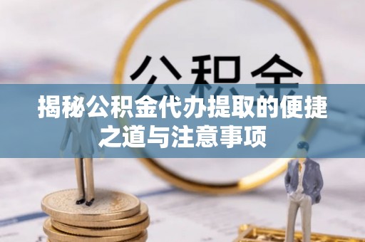 汶上揭秘公积金代办提取的便捷之道与注意事项