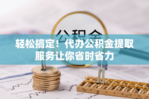 汶上轻松搞定！代办公积金提取服务让你省时省力