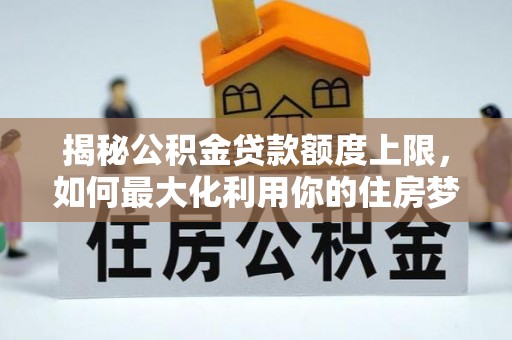 汶上揭秘公积金贷款额度上限，如何最大化利用你的住房梦想资金？