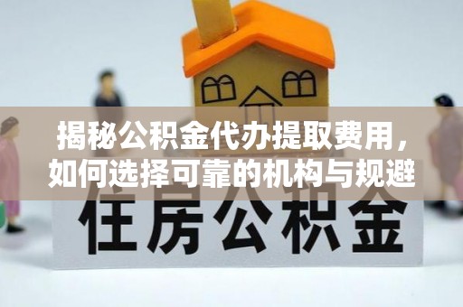 汶上揭秘公积金代办提取费用，如何选择可靠的机构与规避潜在风险