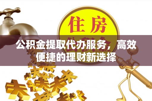 汶上公积金提取代办服务，高效便捷的理财新选择