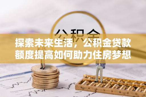 汶上探索未来生活，公积金贷款额度提高如何助力住房梦想实现