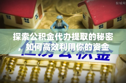 汶上探索公积金代办提取的秘密，如何高效利用你的资金