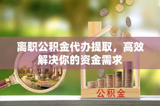汶上离职公积金代办提取，高效解决你的资金需求