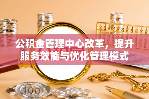 汶上公积金管理中心改革，提升服务效能与优化管理模式