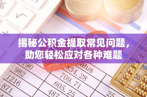 汶上揭秘公积金提取常见问题，助您轻松应对各种难题