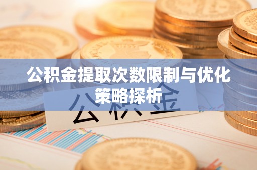 汶上公积金提取次数限制与优化策略探析