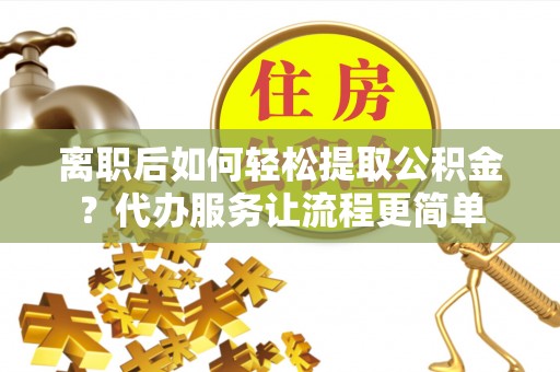 汶上离职后如何轻松提取公积金？代办服务让流程更简单