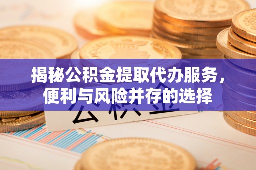 汶上揭秘公积金提取代办服务，便利与风险并存的选择