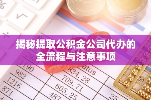 汶上揭秘提取公积金公司代办的全流程与注意事项